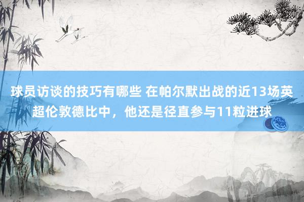 球员访谈的技巧有哪些 在帕尔默出战的近13场英超伦敦德比中，他还是径直参与11粒进球