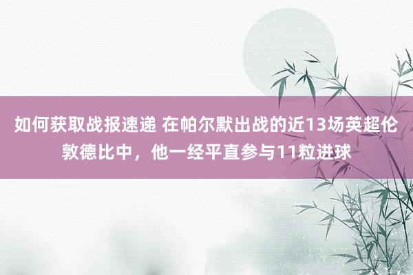 如何获取战报速递 在帕尔默出战的近13场英超伦敦德比中，他一经平直参与11粒进球