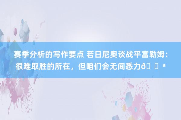 赛季分析的写作要点 若日尼奥谈战平富勒姆：很难取胜的所在，但咱们会无间悉力💪