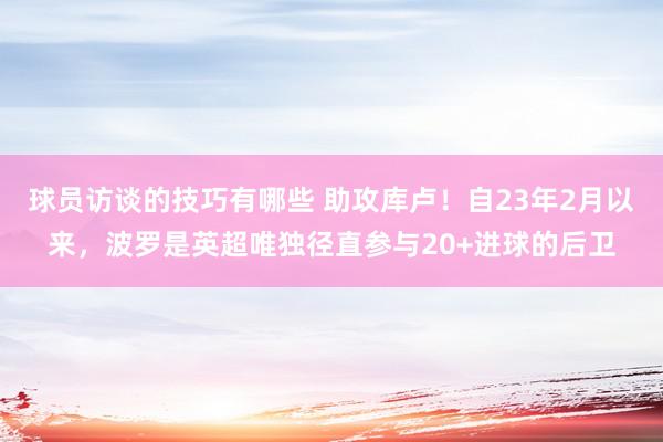 球员访谈的技巧有哪些 助攻库卢！自23年2月以来，波罗是英超唯独径直参与20+进球的后卫