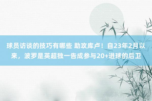 球员访谈的技巧有哪些 助攻库卢！自23年2月以来，波罗是英超独一告成参与20+进球的后卫