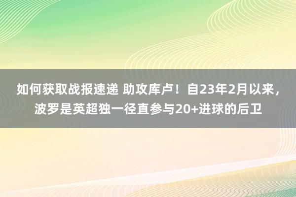 如何获取战报速递 助攻库卢！自23年2月以来，波罗是英超独一径直参与20+进球的后卫