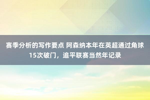 赛季分析的写作要点 阿森纳本年在英超通过角球15次破门，追平联赛当然年记录