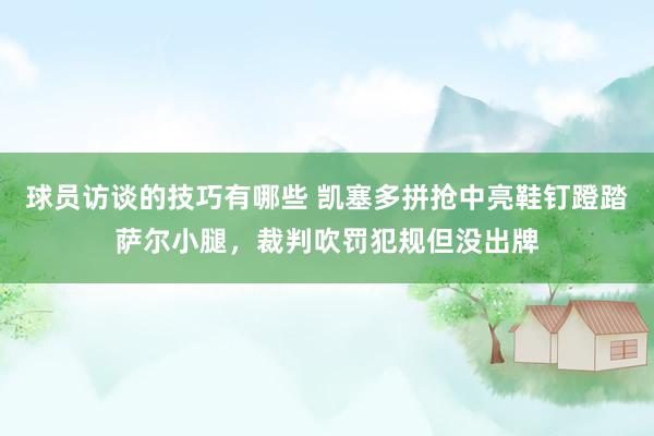 球员访谈的技巧有哪些 凯塞多拼抢中亮鞋钉蹬踏萨尔小腿，裁判吹罚犯规但没出牌