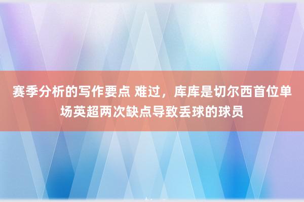 赛季分析的写作要点 难过，库库是切尔西首位单场英超两次缺点导致丢球的球员