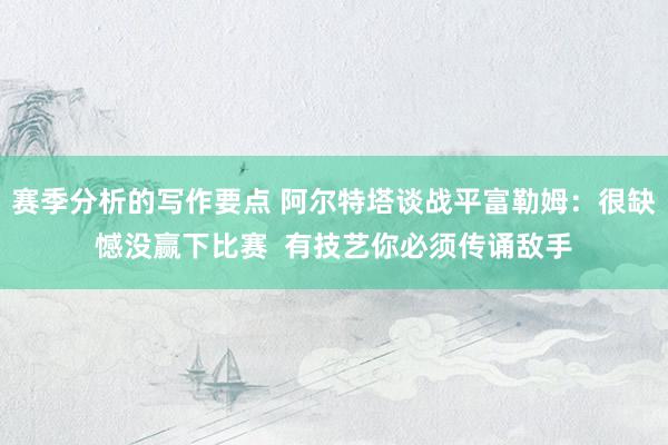 赛季分析的写作要点 阿尔特塔谈战平富勒姆：很缺憾没赢下比赛  有技艺你必须传诵敌手