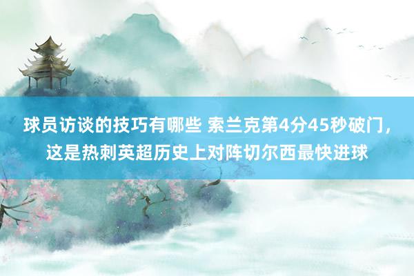 球员访谈的技巧有哪些 索兰克第4分45秒破门，这是热刺英超历史上对阵切尔西最快进球