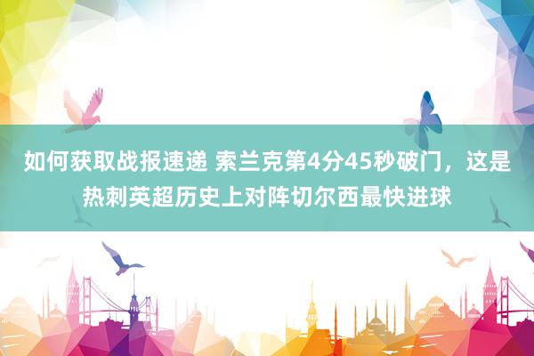 如何获取战报速递 索兰克第4分45秒破门，这是热刺英超历史上对阵切尔西最快进球