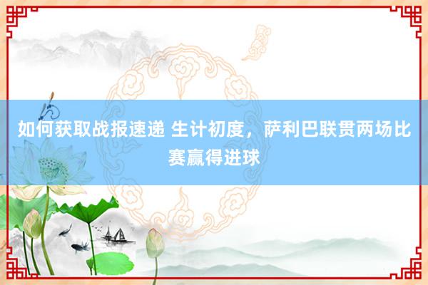 如何获取战报速递 生计初度，萨利巴联贯两场比赛赢得进球