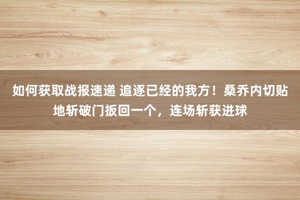 如何获取战报速递 追逐已经的我方！桑乔内切贴地斩破门扳回一个，连场斩获进球