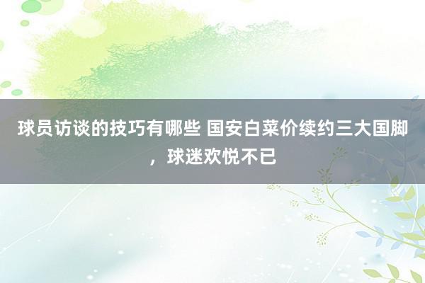 球员访谈的技巧有哪些 国安白菜价续约三大国脚，球迷欢悦不已