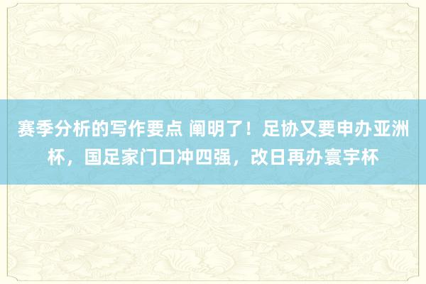 赛季分析的写作要点 阐明了！足协又要申办亚洲杯，国足家门口冲四强，改日再办寰宇杯