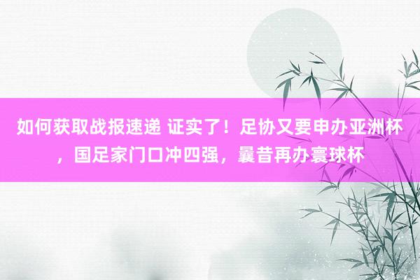 如何获取战报速递 证实了！足协又要申办亚洲杯，国足家门口冲四强，曩昔再办寰球杯