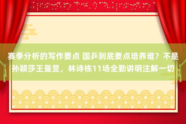 赛季分析的写作要点 国乒到底要点培养谁？不是孙颖莎王曼昱，林诗栋11场全勤讲明注解一切