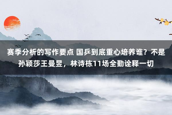 赛季分析的写作要点 国乒到底重心培养谁？不是孙颖莎王曼昱，林诗栋11场全勤诠释一切