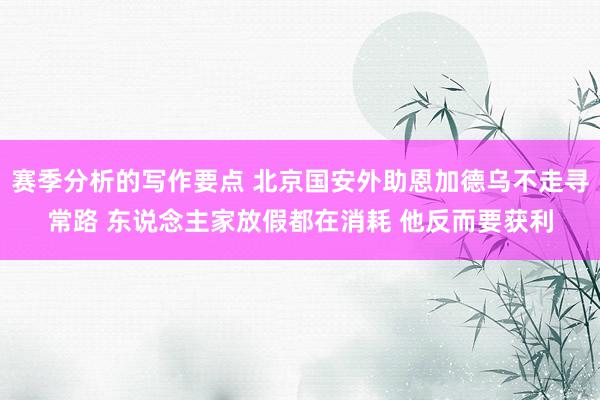 赛季分析的写作要点 北京国安外助恩加德乌不走寻常路 东说念主家放假都在消耗 他反而要获利