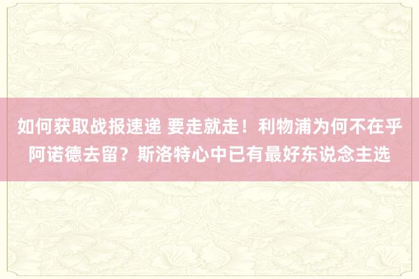 如何获取战报速递 要走就走！利物浦为何不在乎阿诺德去留？斯洛特心中已有最好东说念主选