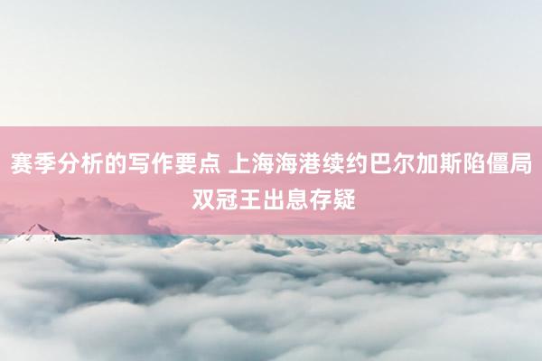 赛季分析的写作要点 上海海港续约巴尔加斯陷僵局 双冠王出息存疑