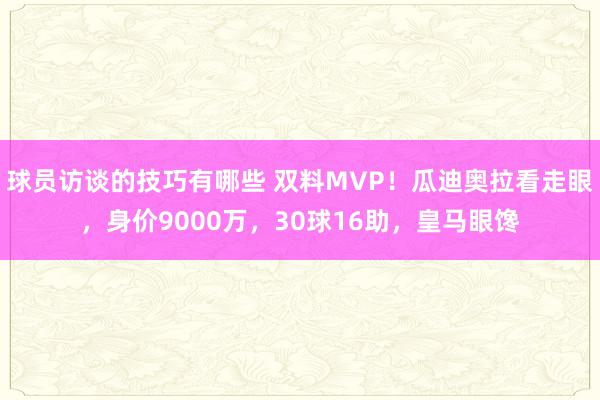 球员访谈的技巧有哪些 双料MVP！瓜迪奥拉看走眼，身价9000万，30球16助，皇马眼馋