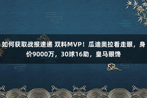 如何获取战报速递 双料MVP！瓜迪奥拉看走眼，身价9000万，30球16助，皇马眼馋