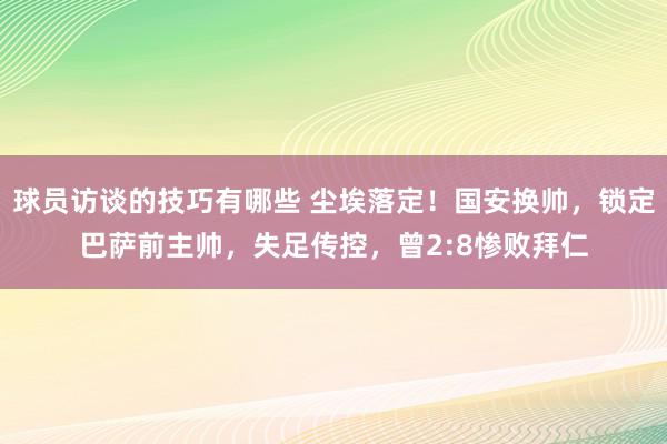 球员访谈的技巧有哪些 尘埃落定！国安换帅，锁定巴萨前主帅，失足传控，曾2:8惨败拜仁