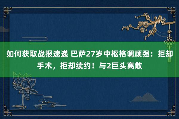 如何获取战报速递 巴萨27岁中枢格调顽强：拒却手术，拒却续约！与2巨头离散