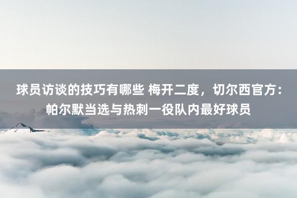 球员访谈的技巧有哪些 梅开二度，切尔西官方：帕尔默当选与热刺一役队内最好球员