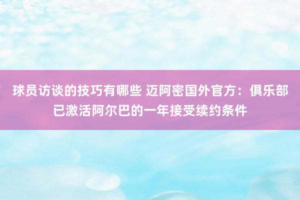 球员访谈的技巧有哪些 迈阿密国外官方：俱乐部已激活阿尔巴的一年接受续约条件