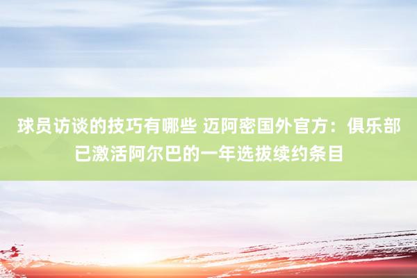 球员访谈的技巧有哪些 迈阿密国外官方：俱乐部已激活阿尔巴的一年选拔续约条目