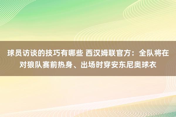 球员访谈的技巧有哪些 西汉姆联官方：全队将在对狼队赛前热身、出场时穿安东尼奥球衣