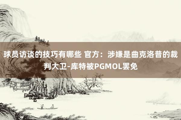 球员访谈的技巧有哪些 官方：涉嫌是曲克洛普的裁判大卫-库特被PGMOL罢免