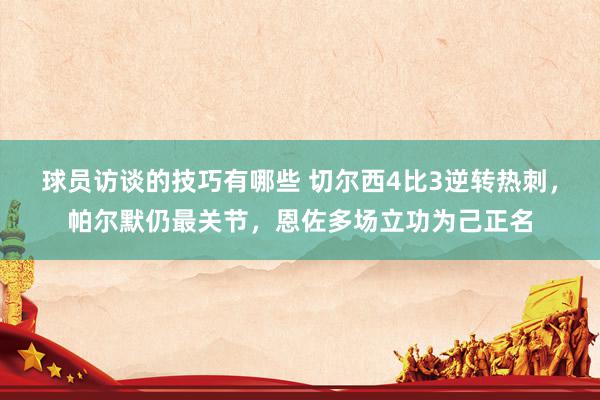 球员访谈的技巧有哪些 切尔西4比3逆转热刺，帕尔默仍最关节，恩佐多场立功为己正名