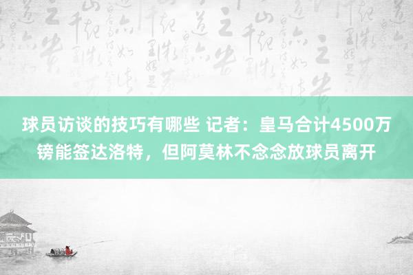 球员访谈的技巧有哪些 记者：皇马合计4500万镑能签达洛特，但阿莫林不念念放球员离开