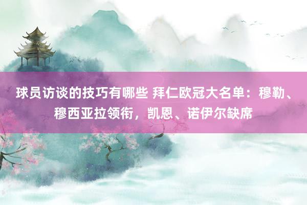 球员访谈的技巧有哪些 拜仁欧冠大名单：穆勒、穆西亚拉领衔，凯恩、诺伊尔缺席