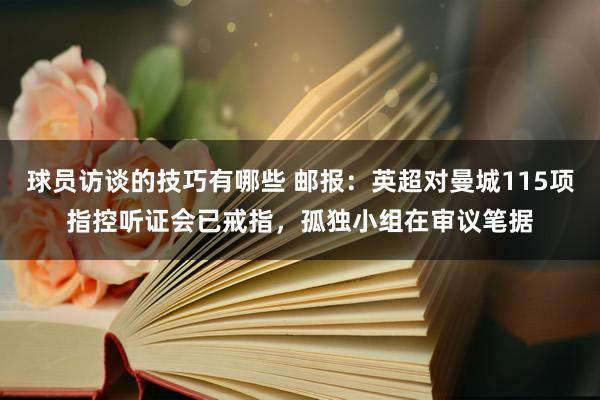 球员访谈的技巧有哪些 邮报：英超对曼城115项指控听证会已戒指，孤独小组在审议笔据