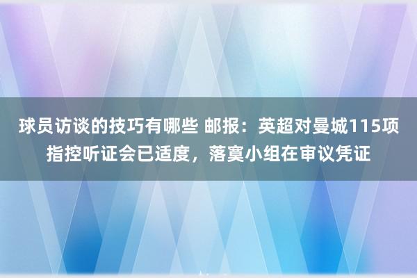 球员访谈的技巧有哪些 邮报：英超对曼城115项指控听证会已适度，落寞小组在审议凭证