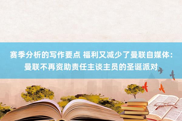 赛季分析的写作要点 福利又减少了曼联自媒体：曼联不再资助责任主谈主员的圣诞派对