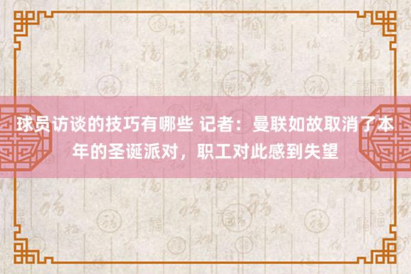 球员访谈的技巧有哪些 记者：曼联如故取消了本年的圣诞派对，职工对此感到失望