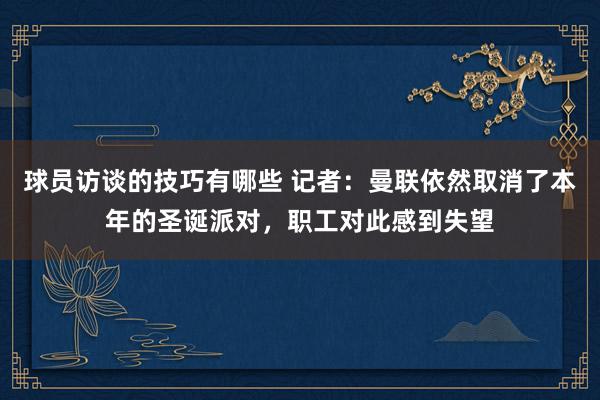 球员访谈的技巧有哪些 记者：曼联依然取消了本年的圣诞派对，职工对此感到失望