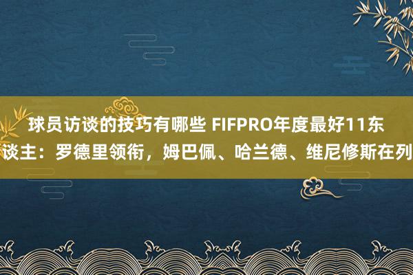 球员访谈的技巧有哪些 FIFPRO年度最好11东谈主：罗德里领衔，姆巴佩、哈兰德、维尼修斯在列