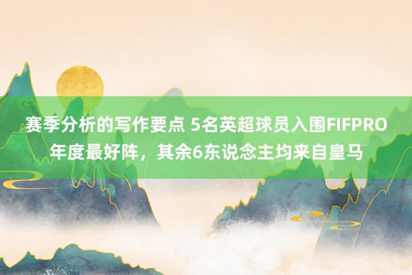 赛季分析的写作要点 5名英超球员入围FIFPRO年度最好阵，其余6东说念主均来自皇马